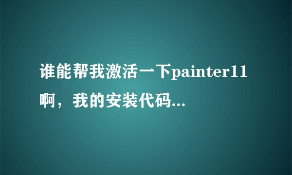 谁能帮我激活一下painter11啊，我的安装代码是：XD7P Q2JR RN29 MJZI 8I9T 安装码是PF11RAN-WDBDN5W-4HE6U