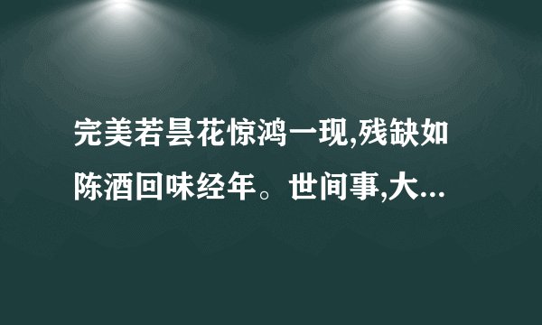 完美若昙花惊鸿一现,残缺如陈酒回味经年。世间事,大抵如此。大致意思是什么