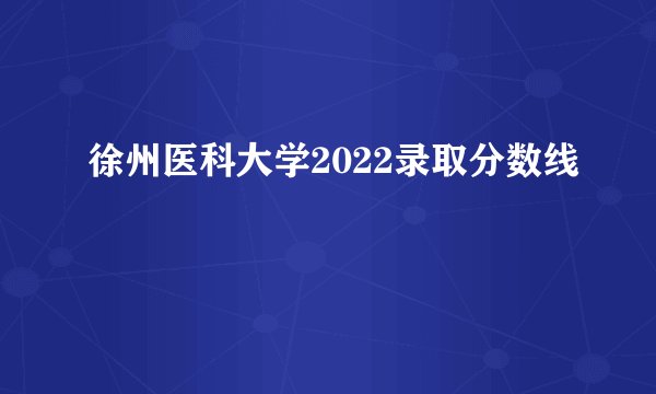 徐州医科大学2022录取分数线