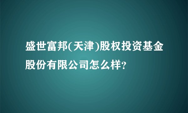 盛世富邦(天津)股权投资基金股份有限公司怎么样？