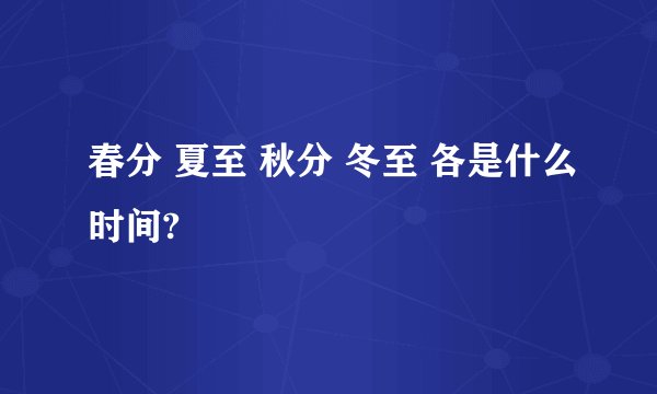 春分 夏至 秋分 冬至 各是什么时间?