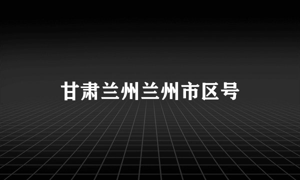 甘肃兰州兰州市区号