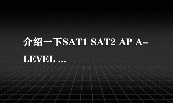 介绍一下SAT1 SAT2 AP A-LEVEL 托福 雅思和它们之间的区别。