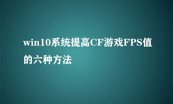 win10系统提高CF游戏FPS值的六种方法