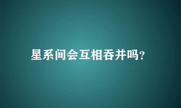 星系间会互相吞并吗？