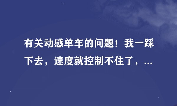 有关动感单车的问题！我一踩下去，速度就控制不住了，另一只脚没法踩。感觉一用力就控制不住。