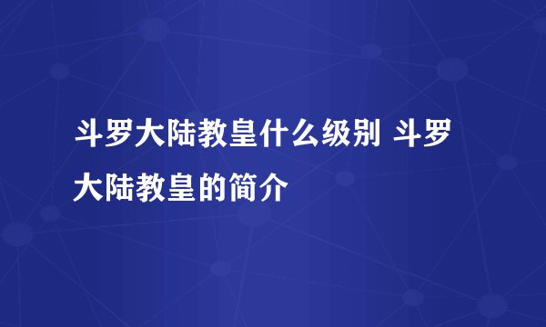 斗罗大陆教皇什么级别 斗罗大陆教皇的简介