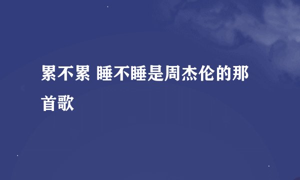 累不累 睡不睡是周杰伦的那首歌