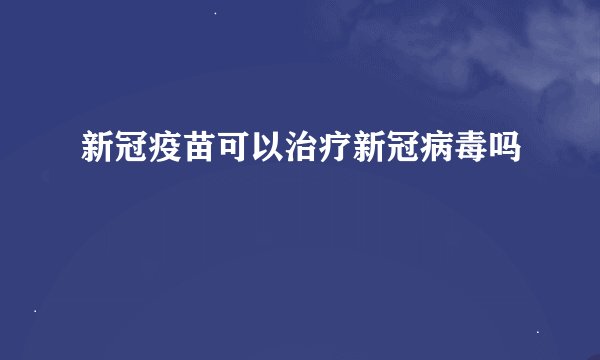 新冠疫苗可以治疗新冠病毒吗