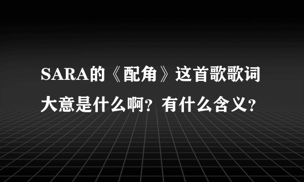 SARA的《配角》这首歌歌词大意是什么啊？有什么含义？