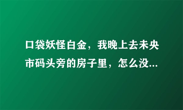 口袋妖怪白金，我晚上去未央市码头旁的房子里，怎么没有触发美梦神剧情？
