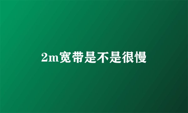 2m宽带是不是很慢