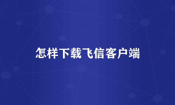 怎样下载飞信客户端