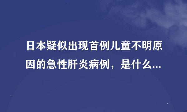 日本疑似出现首例儿童不明原因的急性肝炎病例，是什么原因产生的？