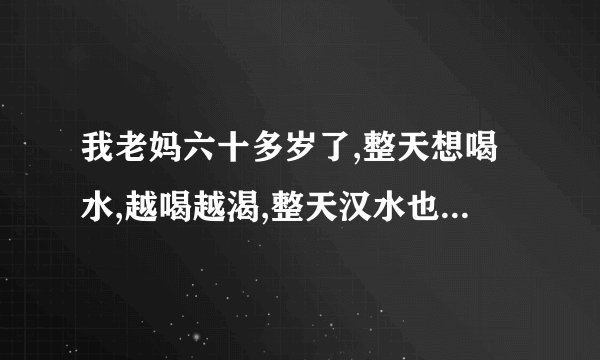 我老妈六十多岁了,整天想喝水,越喝越渴,整天汉水也哗哗的流淌,怎么了
