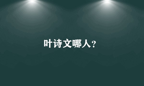 叶诗文哪人？