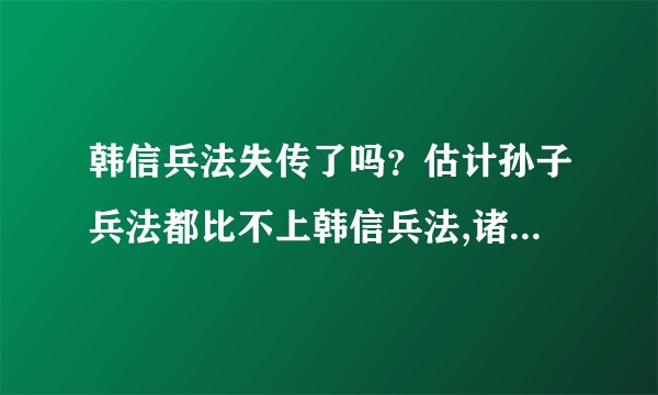 韩信兵法失传了吗？估计孙子兵法都比不上韩信兵法,诸葛亮兵法更比不上了。韩信兵法只写了三篇，还有很多