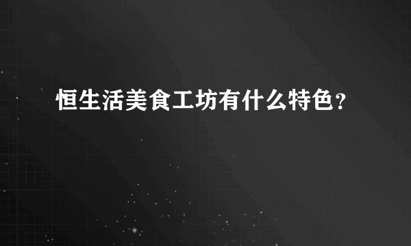 恒生活美食工坊有什么特色？