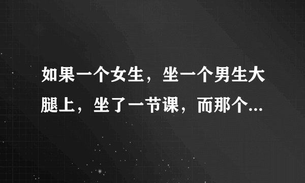 如果一个女生，坐一个男生大腿上，坐了一节课，而那个男的也没不同意。是什么意思？