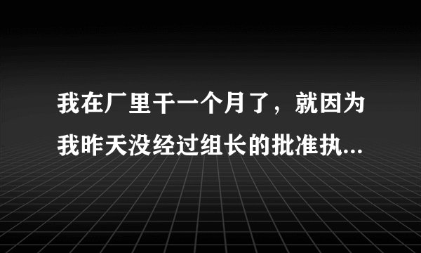 我在厂里干一个月了，就因为我昨天没经过组长的批准执意下早班了，组长就要把我开了？