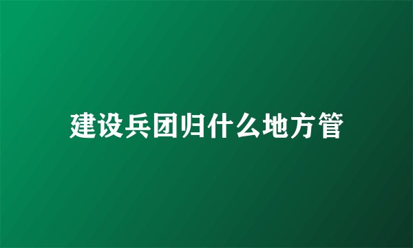 建设兵团归什么地方管