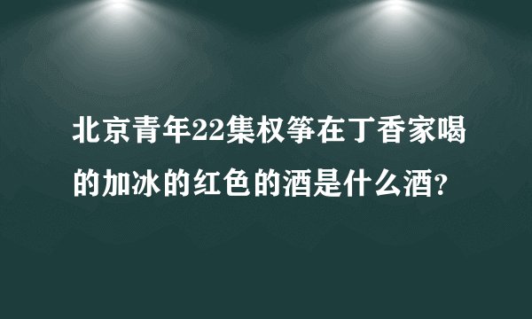 北京青年22集权筝在丁香家喝的加冰的红色的酒是什么酒？