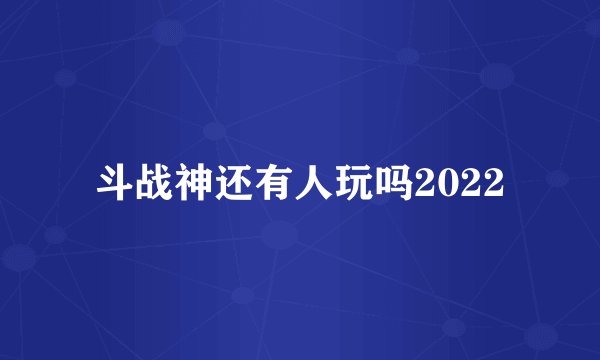 斗战神还有人玩吗2022