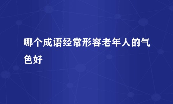 哪个成语经常形容老年人的气色好