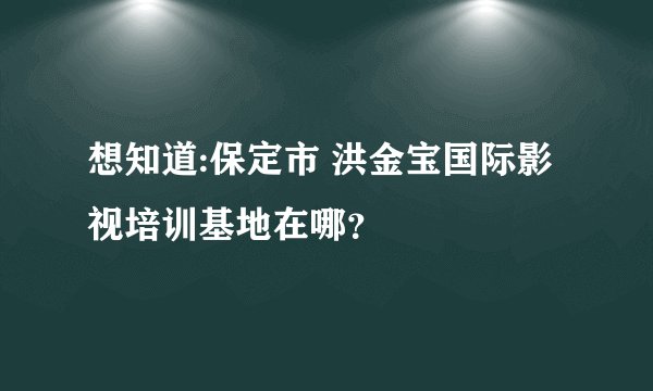 想知道:保定市 洪金宝国际影视培训基地在哪？
