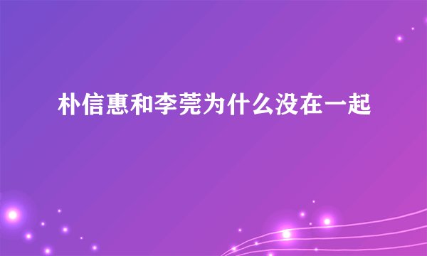 朴信惠和李莞为什么没在一起
