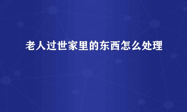 老人过世家里的东西怎么处理