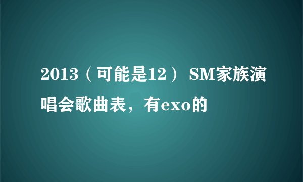 2013（可能是12） SM家族演唱会歌曲表，有exo的