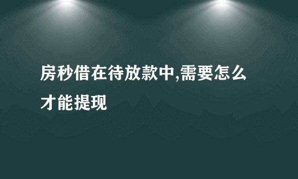 房秒借在待放款中,需要怎么才能提现