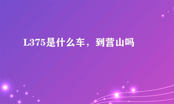 L375是什么车，到营山吗