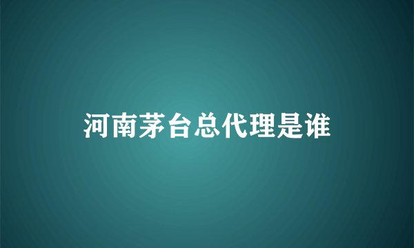河南茅台总代理是谁