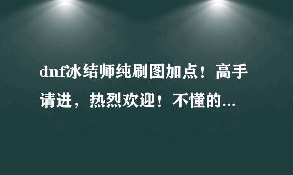 dnf冰结师纯刷图加点！高手请进，热烈欢迎！不懂的来看高手指点，不要误人子弟！