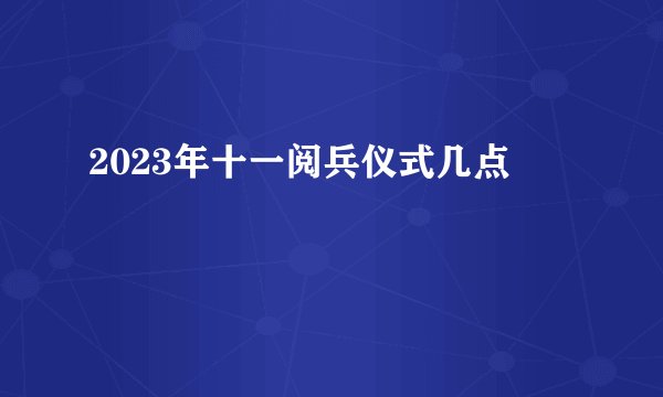 2023年十一阅兵仪式几点