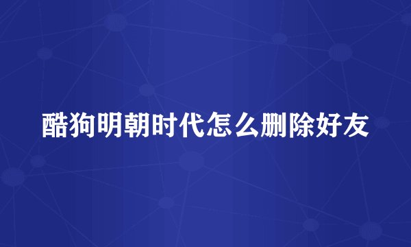 酷狗明朝时代怎么删除好友