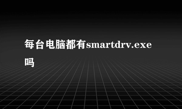 每台电脑都有smartdrv.exe吗