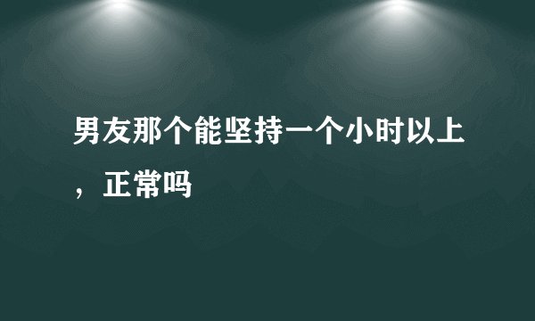 男友那个能坚持一个小时以上，正常吗