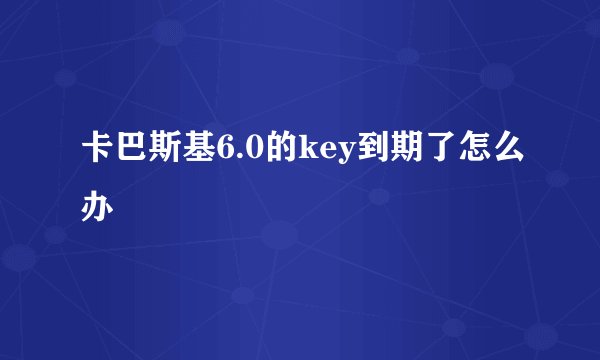 卡巴斯基6.0的key到期了怎么办