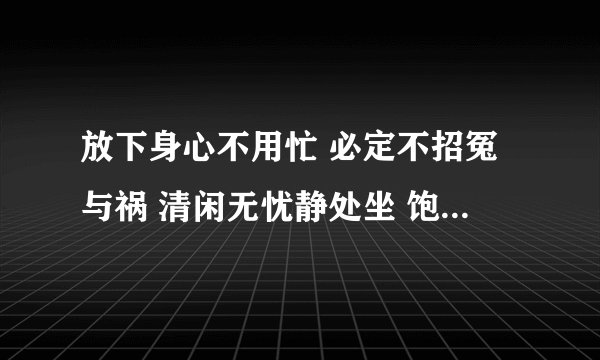 放下身心不用忙 必定不招冤与祸 清闲无忧静处坐 饱後喝茶时坐卧 这首诗是什么意思呢?求解