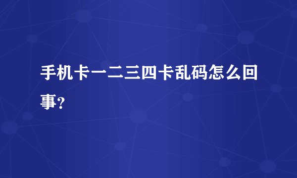 手机卡一二三四卡乱码怎么回事？