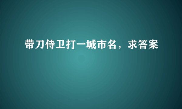 带刀侍卫打一城市名，求答案
