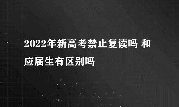2022年新高考禁止复读吗 和应届生有区别吗
