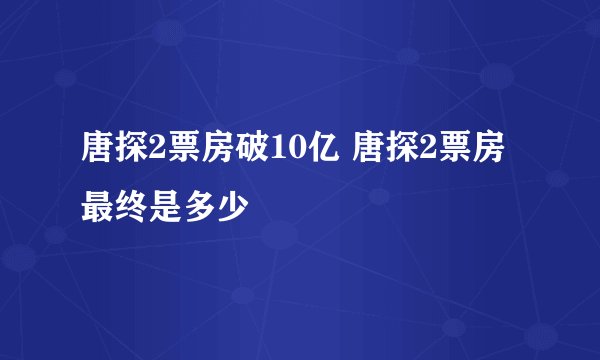 唐探2票房破10亿 唐探2票房最终是多少