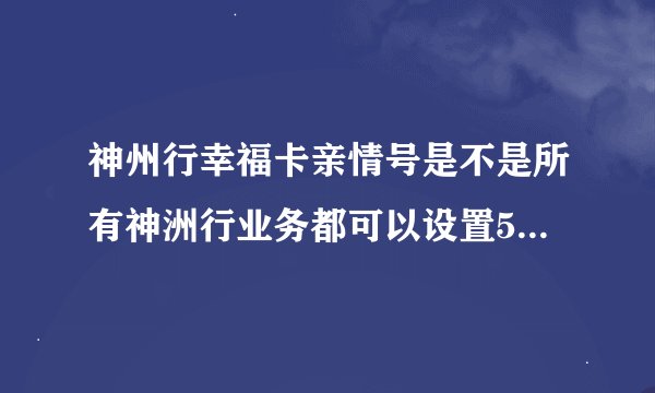 神州行幸福卡亲情号是不是所有神洲行业务都可以设置5个亲情号？资费如何