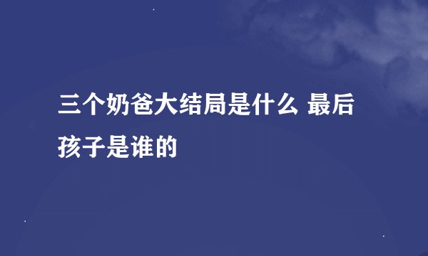 三个奶爸大结局是什么 最后孩子是谁的