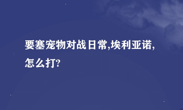 要塞宠物对战日常,埃利亚诺,怎么打?