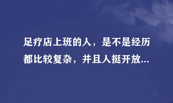 足疗店上班的人，是不是经历都比较复杂，并且人挺开放，会主动向每个顾客要VX，然后和很多顾客玩暧昧呢？